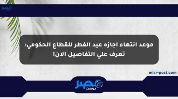موعد انتهاء إجازة عيد الفطر للقطاع الحكومي: تعرف على التفاصيل الآن!